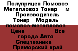 Полуприцеп Ломовоз/Металловоз Тонар 65 м3 › Производитель ­ Тонар › Модель ­ ломовоз-металловоз › Цена ­ 1 800 000 - Все города Авто » Спецтехника   . Приморский край,Арсеньев г.